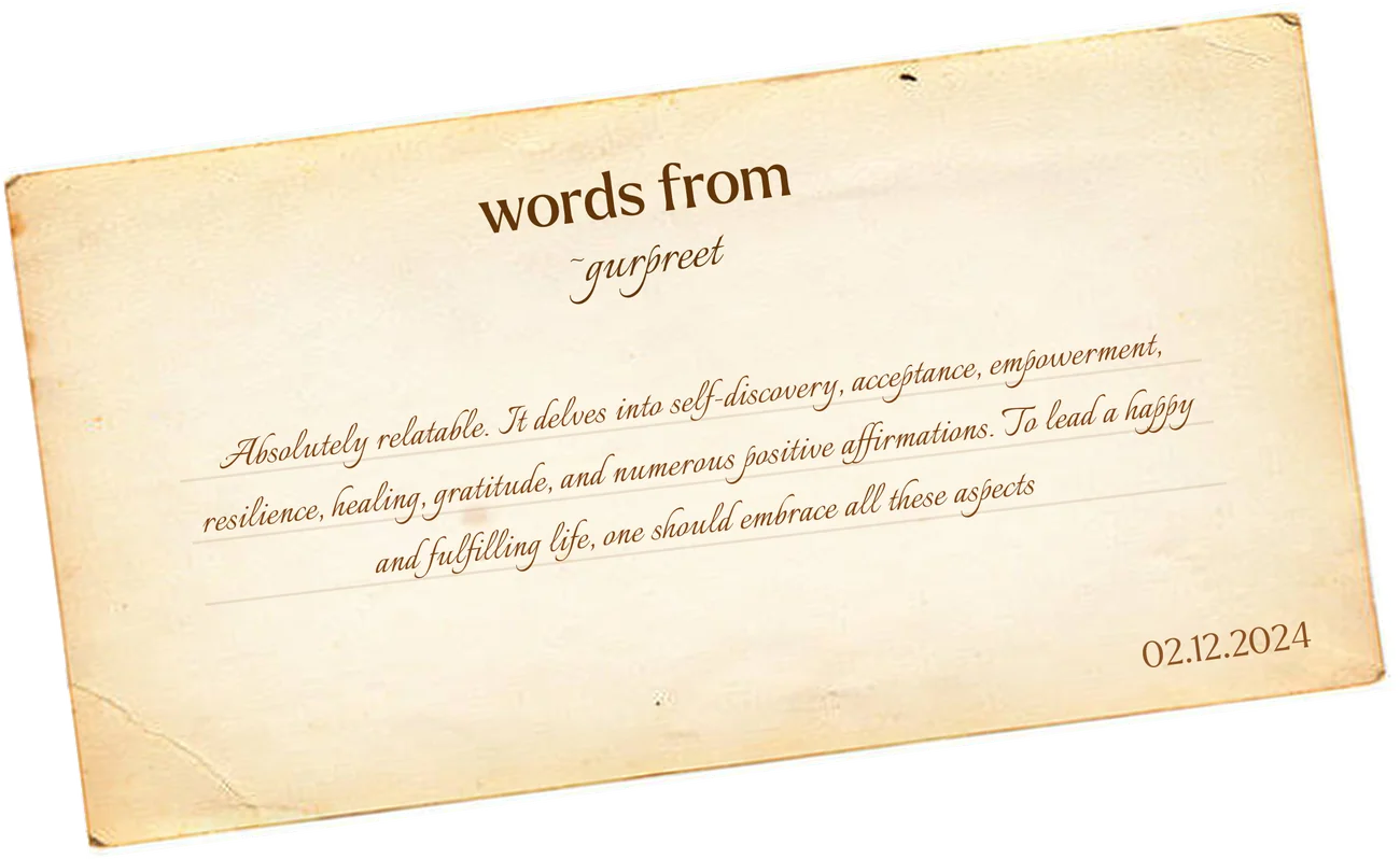 Words from Gurpreet: “Absolutely relatable. It delves into self-discovery, acceptance, empowerment, resilience, healing, gratitude, and numerous positive affirmations. To lead a happy and fulfilling life, one should embrace all these aspects.” 02.12.2024
