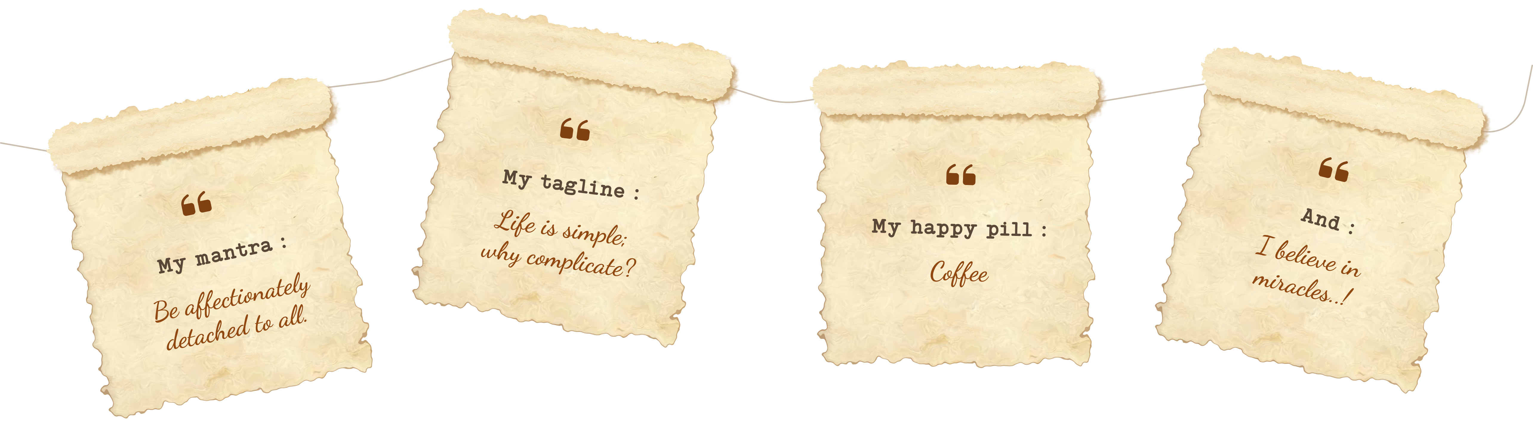 My mantra: Be affectionately detached to all. My tagline: Life is simple; why complicate? My happy pill: Coffee. And: I believe in miracles..!